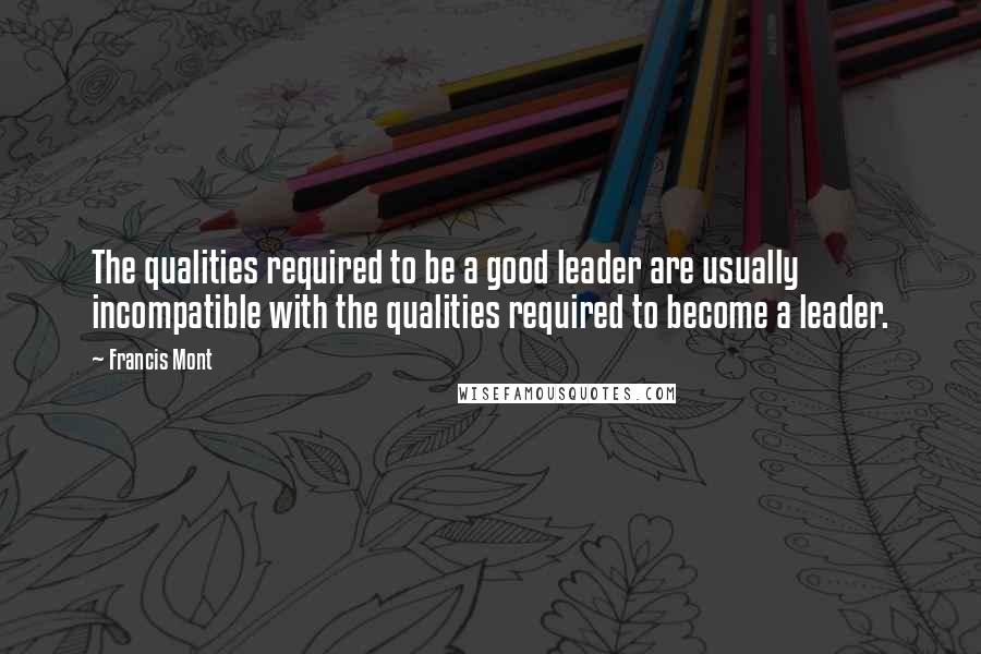 Francis Mont Quotes: The qualities required to be a good leader are usually incompatible with the qualities required to become a leader.