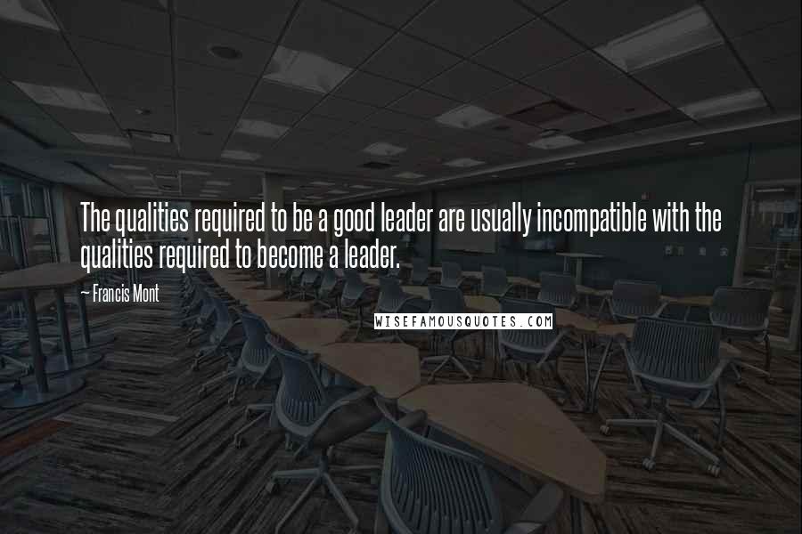 Francis Mont Quotes: The qualities required to be a good leader are usually incompatible with the qualities required to become a leader.