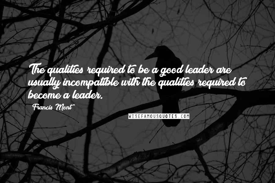 Francis Mont Quotes: The qualities required to be a good leader are usually incompatible with the qualities required to become a leader.