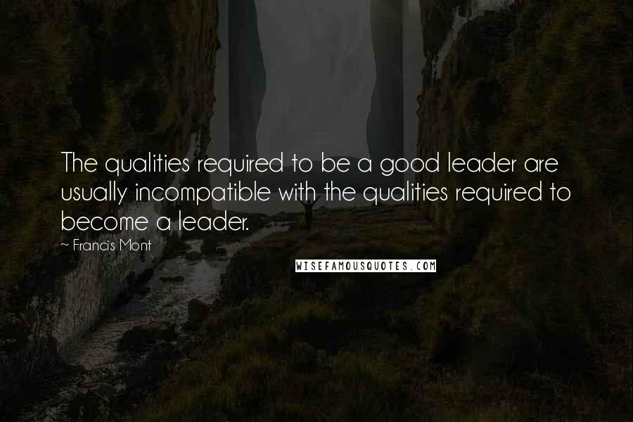 Francis Mont Quotes: The qualities required to be a good leader are usually incompatible with the qualities required to become a leader.