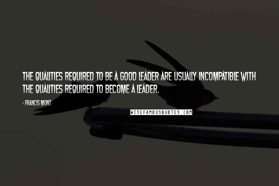 Francis Mont Quotes: The qualities required to be a good leader are usually incompatible with the qualities required to become a leader.