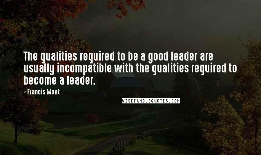 Francis Mont Quotes: The qualities required to be a good leader are usually incompatible with the qualities required to become a leader.