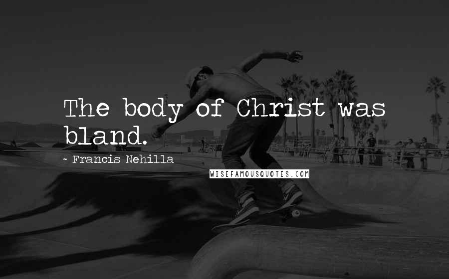 Francis Nehilla Quotes: The body of Christ was bland.