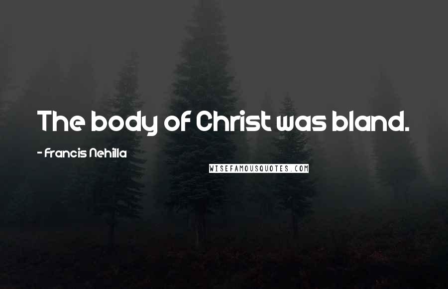 Francis Nehilla Quotes: The body of Christ was bland.