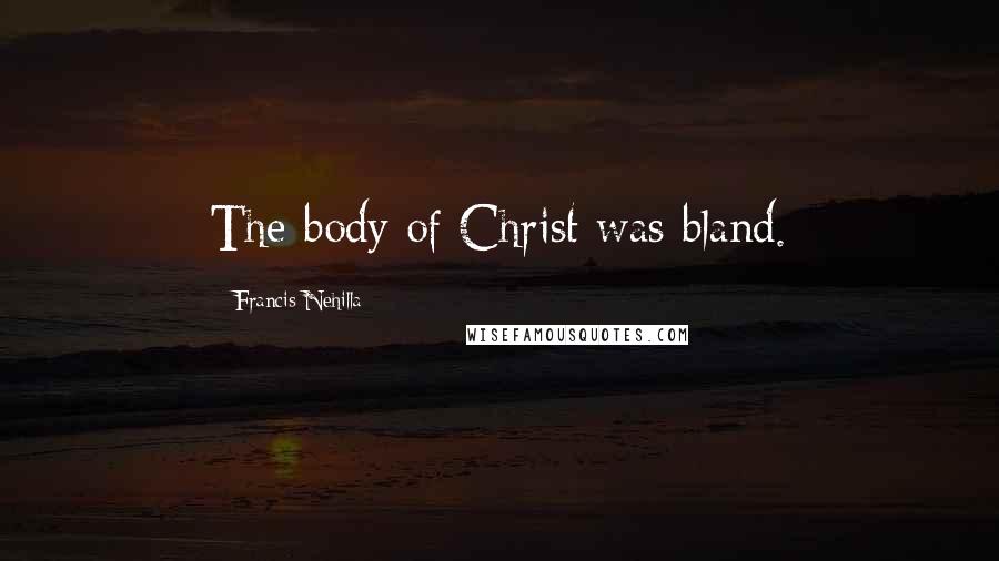 Francis Nehilla Quotes: The body of Christ was bland.