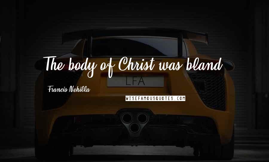 Francis Nehilla Quotes: The body of Christ was bland.