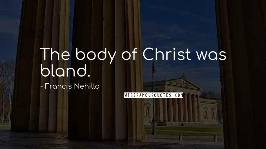 Francis Nehilla Quotes: The body of Christ was bland.