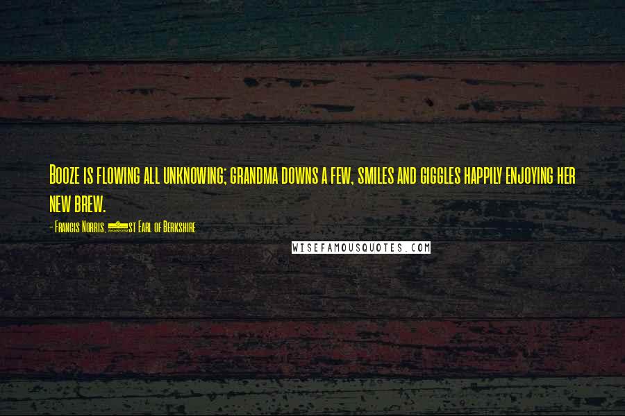 Francis Norris, 1st Earl Of Berkshire Quotes: Booze is flowing all unknowing; grandma downs a few, smiles and giggles happily enjoying her new brew.