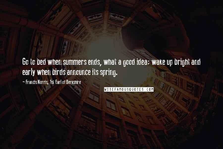 Francis Norris, 1st Earl Of Berkshire Quotes: Go to bed when summers ends, what a good idea; wake up bright and early when birds announce its spring.