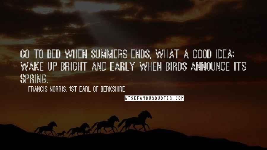 Francis Norris, 1st Earl Of Berkshire Quotes: Go to bed when summers ends, what a good idea; wake up bright and early when birds announce its spring.