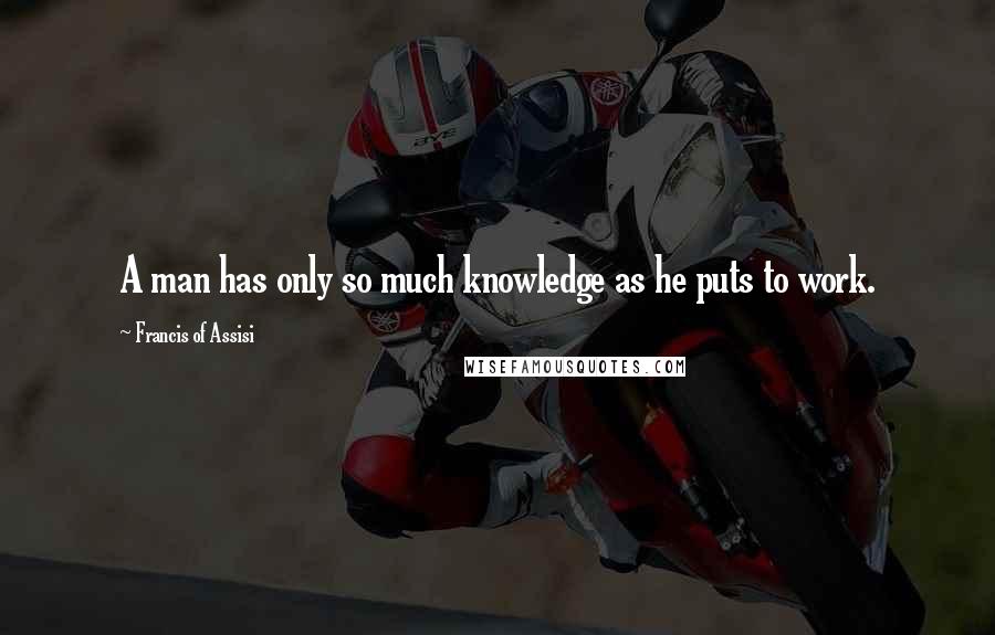 Francis Of Assisi Quotes: A man has only so much knowledge as he puts to work.