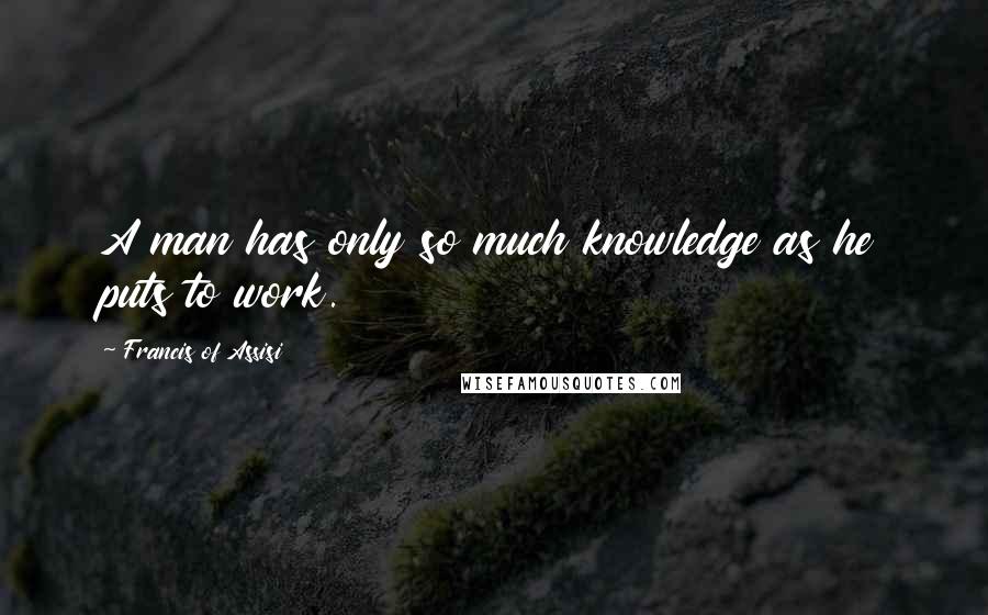 Francis Of Assisi Quotes: A man has only so much knowledge as he puts to work.