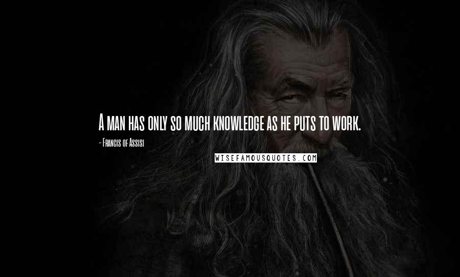 Francis Of Assisi Quotes: A man has only so much knowledge as he puts to work.