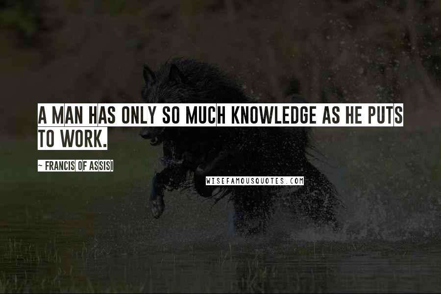 Francis Of Assisi Quotes: A man has only so much knowledge as he puts to work.