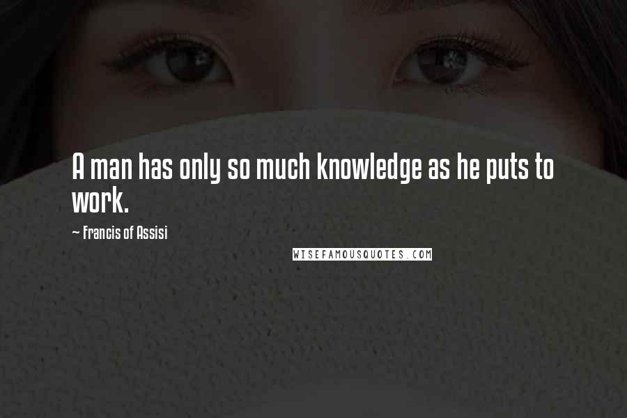 Francis Of Assisi Quotes: A man has only so much knowledge as he puts to work.