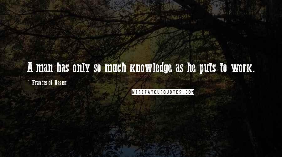 Francis Of Assisi Quotes: A man has only so much knowledge as he puts to work.