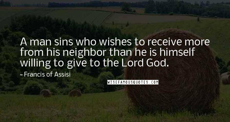 Francis Of Assisi Quotes: A man sins who wishes to receive more from his neighbor than he is himself willing to give to the Lord God.