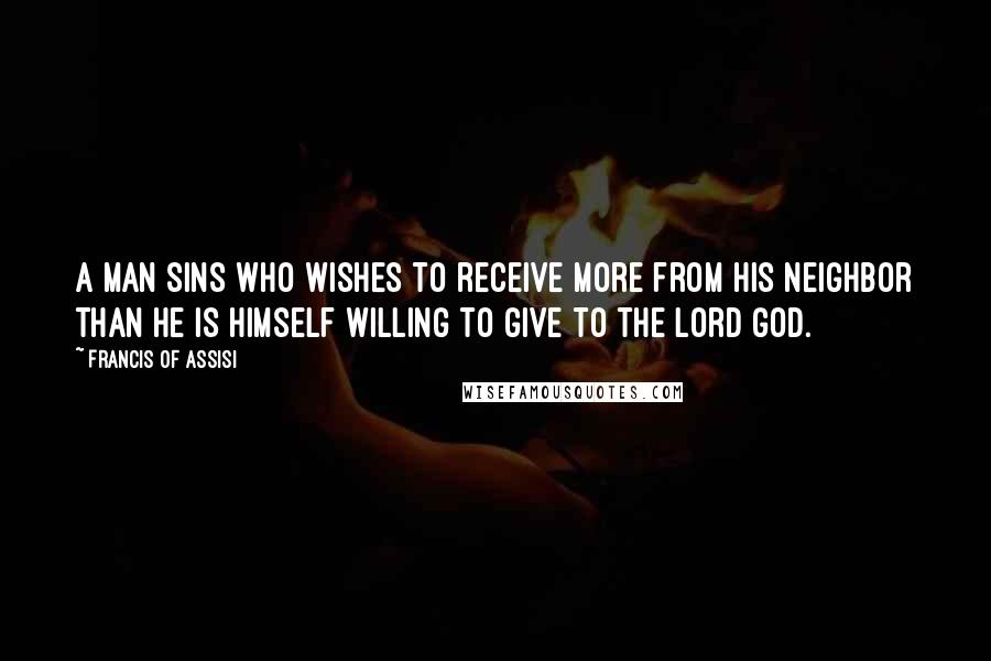 Francis Of Assisi Quotes: A man sins who wishes to receive more from his neighbor than he is himself willing to give to the Lord God.