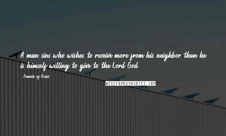 Francis Of Assisi Quotes: A man sins who wishes to receive more from his neighbor than he is himself willing to give to the Lord God.