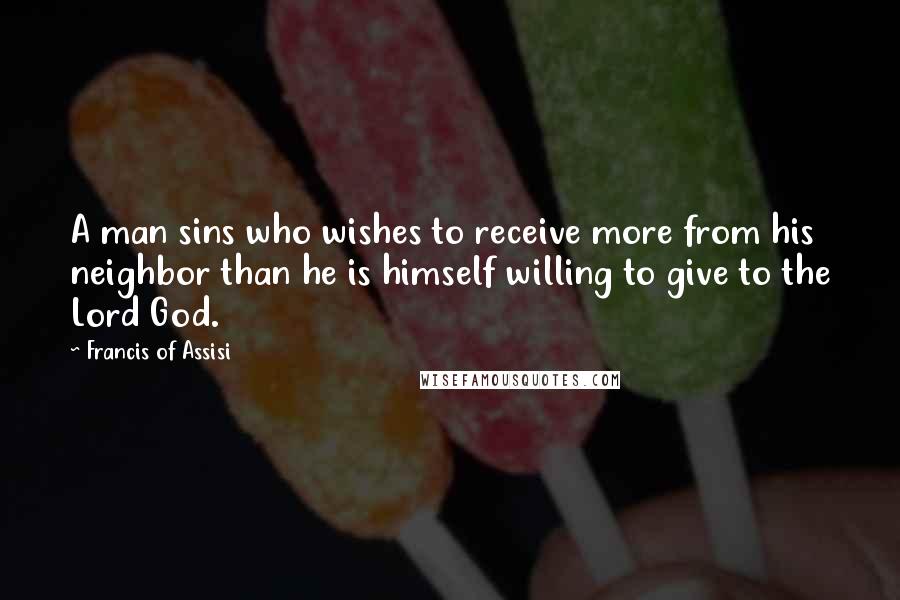 Francis Of Assisi Quotes: A man sins who wishes to receive more from his neighbor than he is himself willing to give to the Lord God.