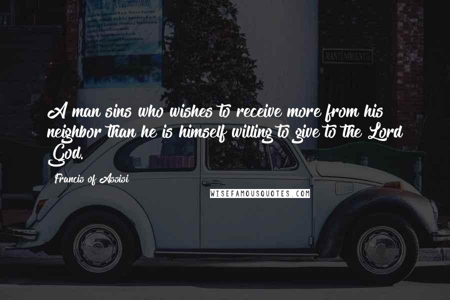 Francis Of Assisi Quotes: A man sins who wishes to receive more from his neighbor than he is himself willing to give to the Lord God.