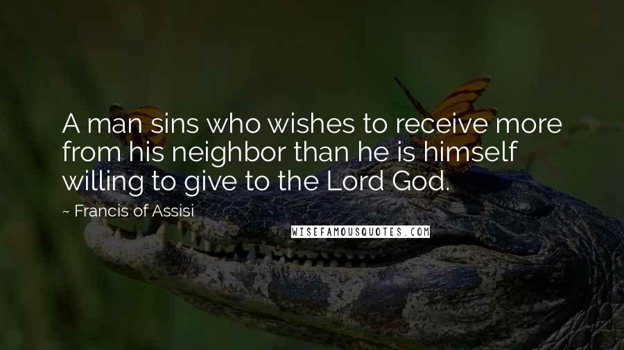 Francis Of Assisi Quotes: A man sins who wishes to receive more from his neighbor than he is himself willing to give to the Lord God.