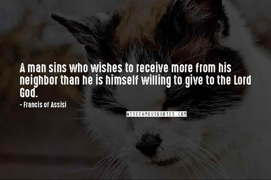 Francis Of Assisi Quotes: A man sins who wishes to receive more from his neighbor than he is himself willing to give to the Lord God.