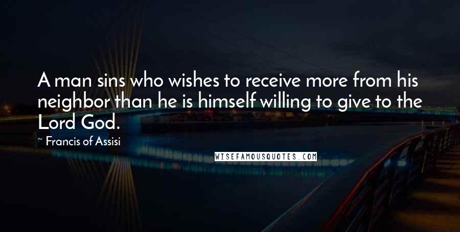 Francis Of Assisi Quotes: A man sins who wishes to receive more from his neighbor than he is himself willing to give to the Lord God.