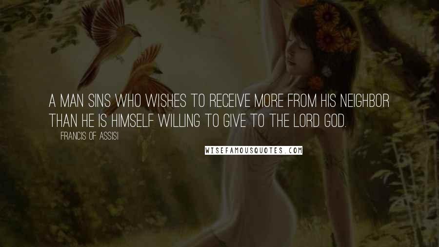 Francis Of Assisi Quotes: A man sins who wishes to receive more from his neighbor than he is himself willing to give to the Lord God.