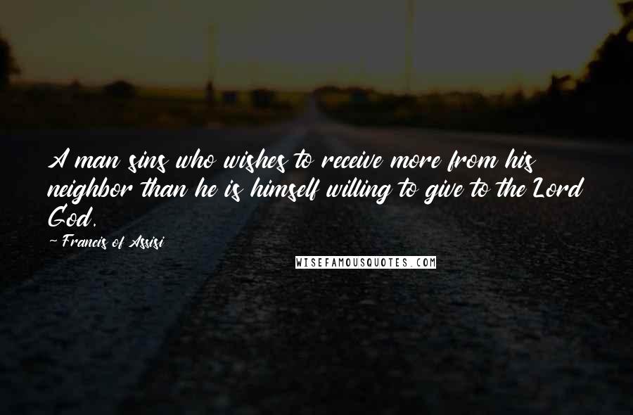 Francis Of Assisi Quotes: A man sins who wishes to receive more from his neighbor than he is himself willing to give to the Lord God.