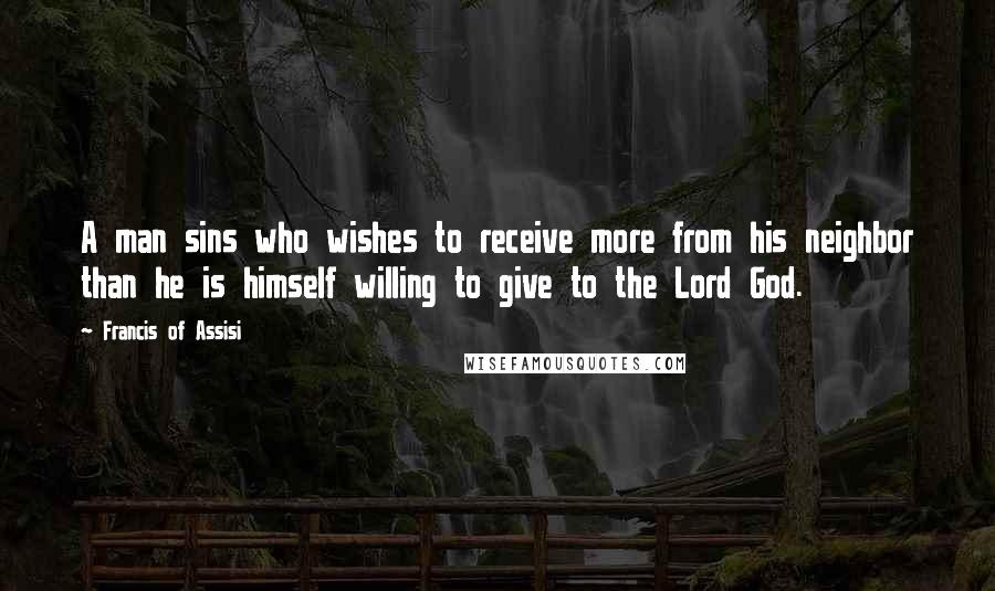 Francis Of Assisi Quotes: A man sins who wishes to receive more from his neighbor than he is himself willing to give to the Lord God.