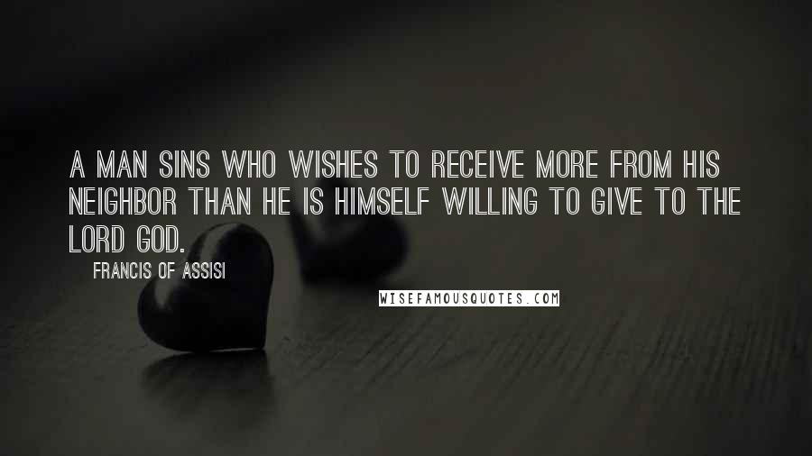 Francis Of Assisi Quotes: A man sins who wishes to receive more from his neighbor than he is himself willing to give to the Lord God.