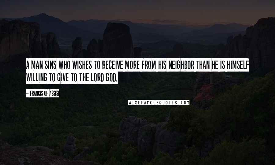 Francis Of Assisi Quotes: A man sins who wishes to receive more from his neighbor than he is himself willing to give to the Lord God.