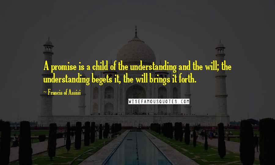 Francis Of Assisi Quotes: A promise is a child of the understanding and the will; the understanding begets it, the will brings it forth.