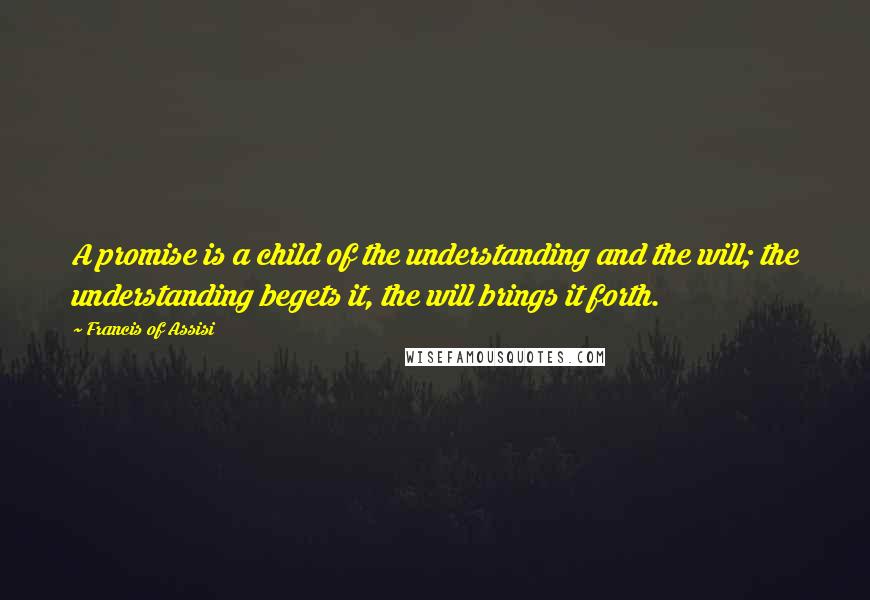 Francis Of Assisi Quotes: A promise is a child of the understanding and the will; the understanding begets it, the will brings it forth.