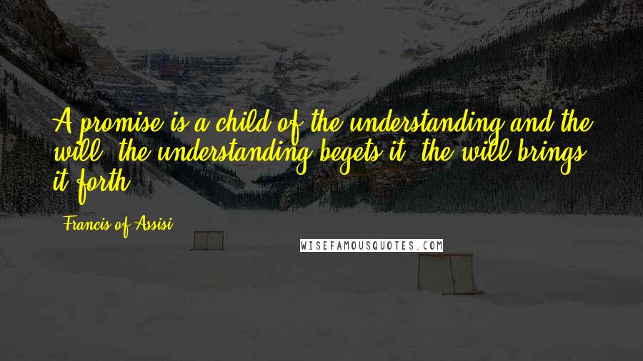 Francis Of Assisi Quotes: A promise is a child of the understanding and the will; the understanding begets it, the will brings it forth.