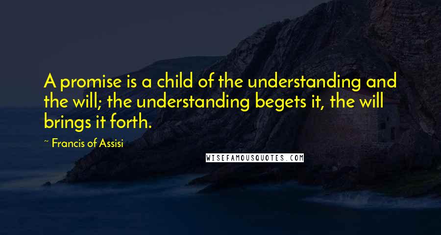 Francis Of Assisi Quotes: A promise is a child of the understanding and the will; the understanding begets it, the will brings it forth.