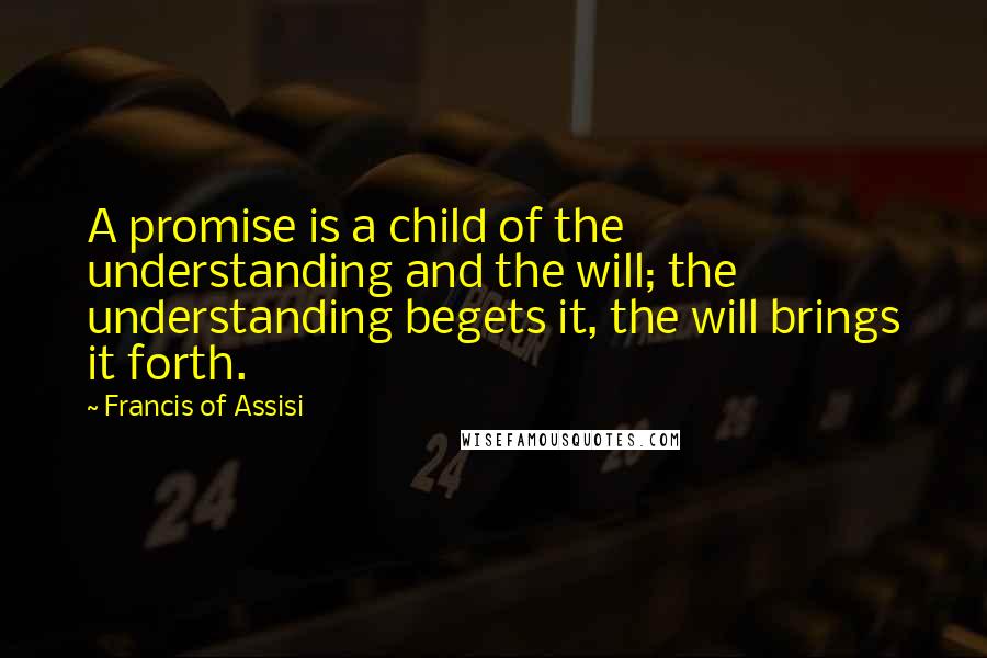 Francis Of Assisi Quotes: A promise is a child of the understanding and the will; the understanding begets it, the will brings it forth.