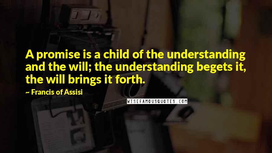 Francis Of Assisi Quotes: A promise is a child of the understanding and the will; the understanding begets it, the will brings it forth.