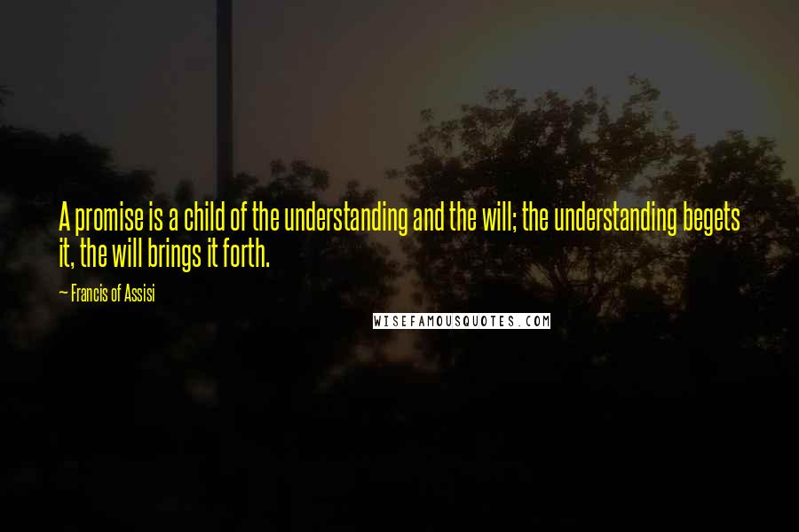 Francis Of Assisi Quotes: A promise is a child of the understanding and the will; the understanding begets it, the will brings it forth.