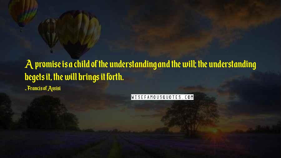 Francis Of Assisi Quotes: A promise is a child of the understanding and the will; the understanding begets it, the will brings it forth.