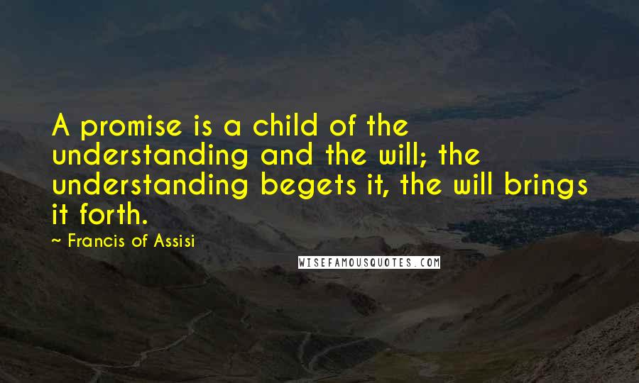 Francis Of Assisi Quotes: A promise is a child of the understanding and the will; the understanding begets it, the will brings it forth.