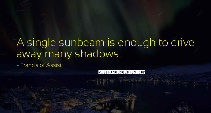 Francis Of Assisi Quotes: A single sunbeam is enough to drive away many shadows.