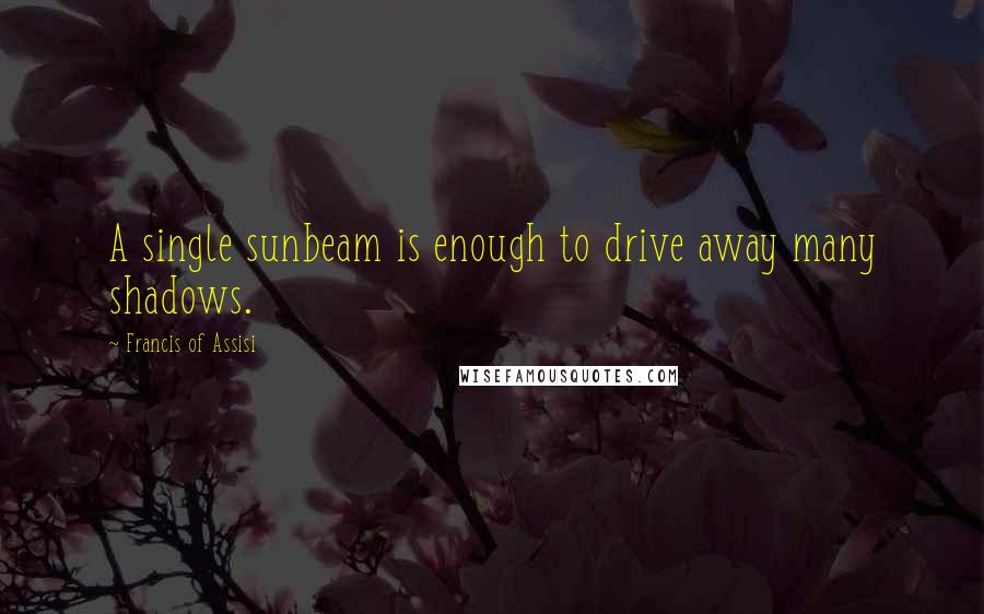 Francis Of Assisi Quotes: A single sunbeam is enough to drive away many shadows.