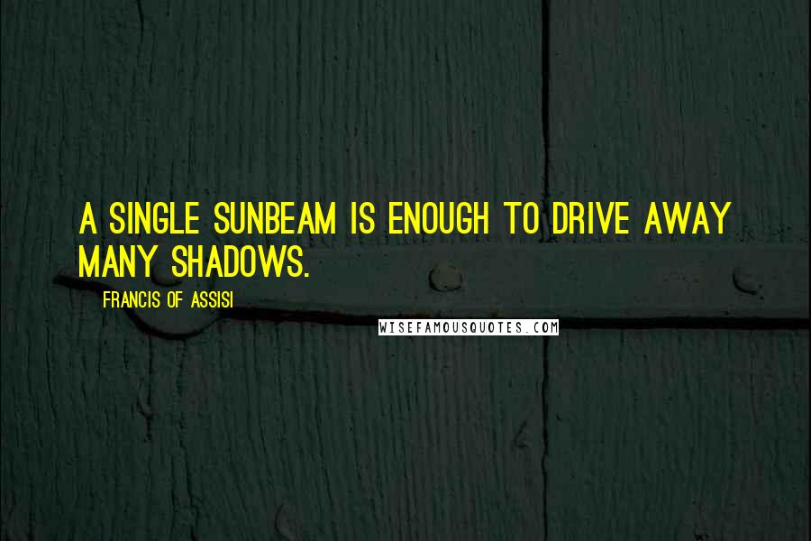 Francis Of Assisi Quotes: A single sunbeam is enough to drive away many shadows.