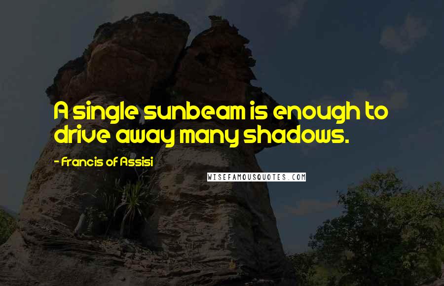 Francis Of Assisi Quotes: A single sunbeam is enough to drive away many shadows.