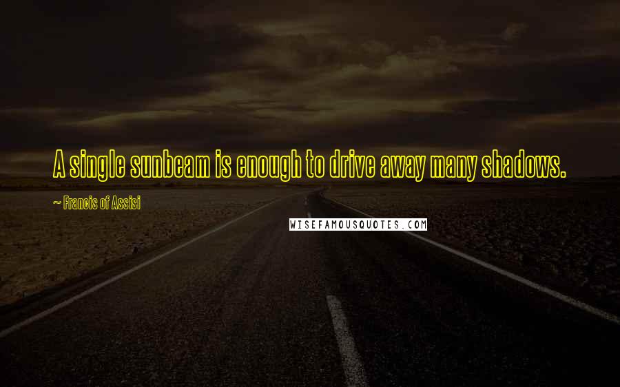 Francis Of Assisi Quotes: A single sunbeam is enough to drive away many shadows.