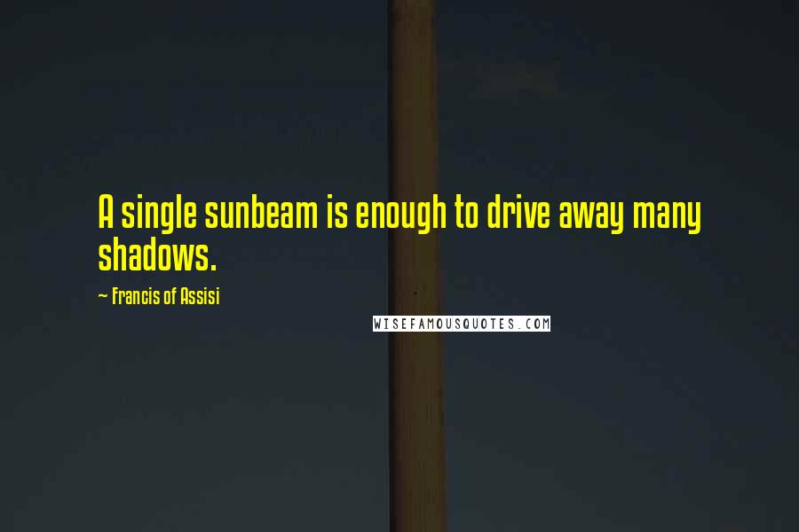 Francis Of Assisi Quotes: A single sunbeam is enough to drive away many shadows.