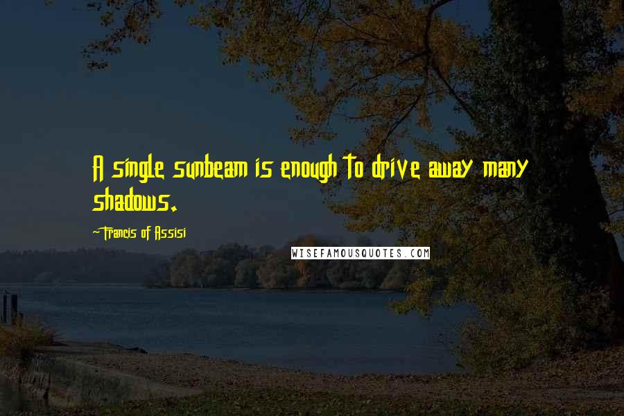 Francis Of Assisi Quotes: A single sunbeam is enough to drive away many shadows.