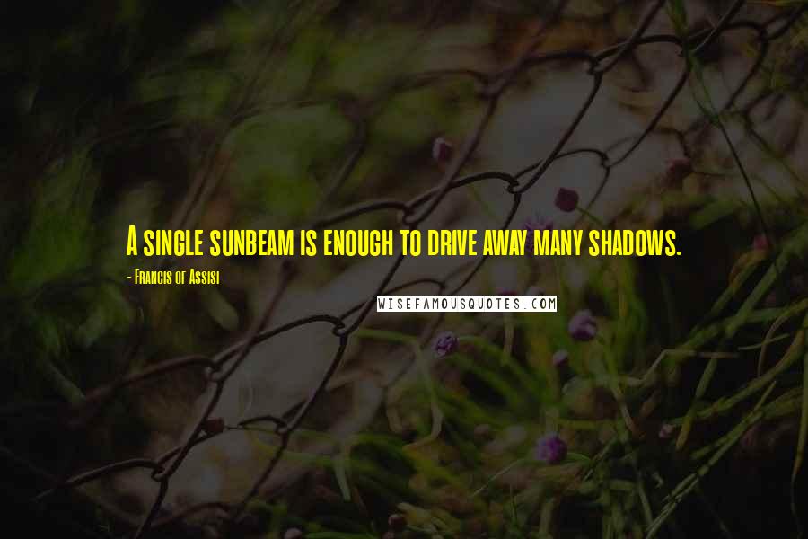 Francis Of Assisi Quotes: A single sunbeam is enough to drive away many shadows.